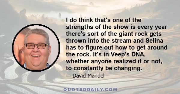 I do think that's one of the strengths of the show is every year there's sort of the giant rock gets thrown into the stream and Selina has to figure out how to get around the rock. It's in Veep's DNA, whether anyone