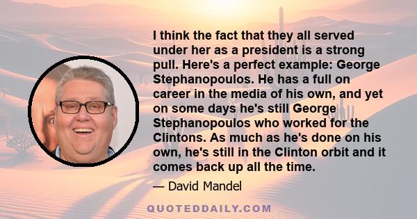 I think the fact that they all served under her as a president is a strong pull. Here's a perfect example: George Stephanopoulos. He has a full on career in the media of his own, and yet on some days he's still George