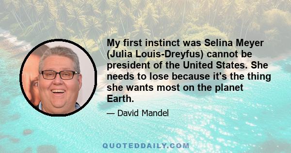 My first instinct was Selina Meyer (Julia Louis-Dreyfus) cannot be president of the United States. She needs to lose because it's the thing she wants most on the planet Earth.