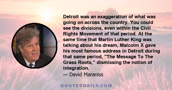 Detroit was an exaggeration of what was going on across the country. You could see the divisions, even within the Civil Rights Movement of that period. At the same time that Martin Luther King was talking about his