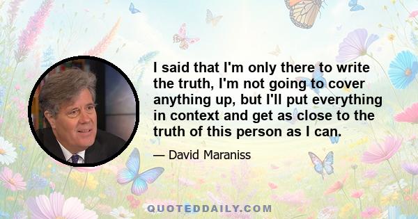 I said that I'm only there to write the truth, I'm not going to cover anything up, but I'll put everything in context and get as close to the truth of this person as I can.