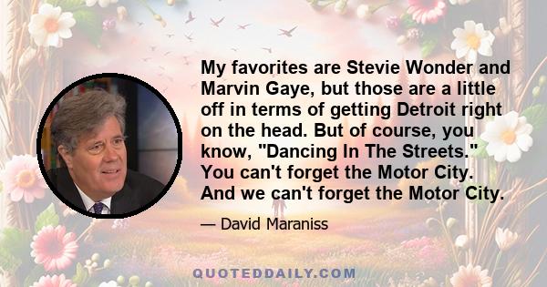 My favorites are Stevie Wonder and Marvin Gaye, but those are a little off in terms of getting Detroit right on the head. But of course, you know, Dancing In The Streets. You can't forget the Motor City. And we can't