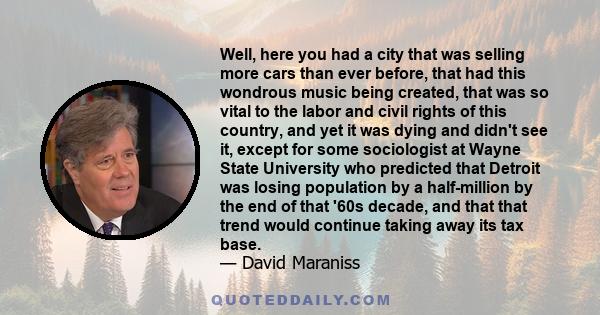 Well, here you had a city that was selling more cars than ever before, that had this wondrous music being created, that was so vital to the labor and civil rights of this country, and yet it was dying and didn't see it, 