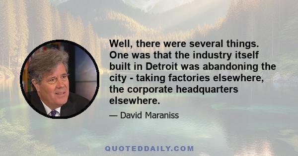 Well, there were several things. One was that the industry itself built in Detroit was abandoning the city - taking factories elsewhere, the corporate headquarters elsewhere.