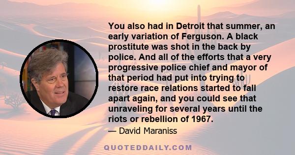 You also had in Detroit that summer, an early variation of Ferguson. A black prostitute was shot in the back by police. And all of the efforts that a very progressive police chief and mayor of that period had put into