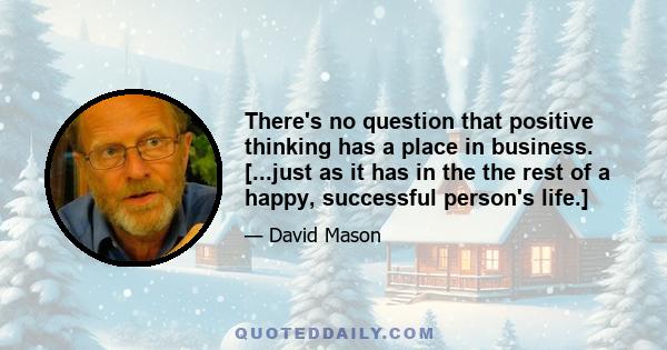 There's no question that positive thinking has a place in business. [...just as it has in the the rest of a happy, successful person's life.]