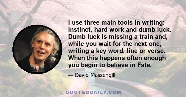 I use three main tools in writing: instinct, hard work and dumb luck. Dumb luck is missing a train and, while you wait for the next one, writing a key word, line or verse. When this happens often enough you begin to