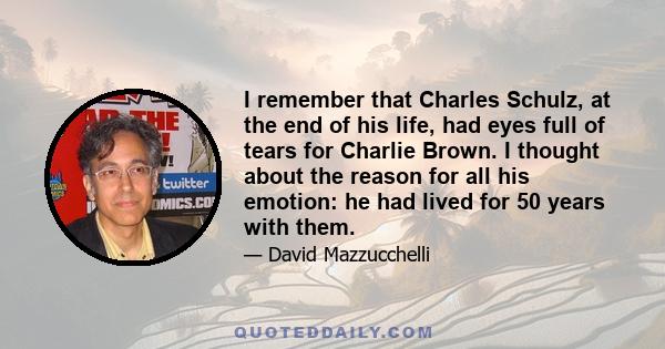 I remember that Charles Schulz, at the end of his life, had eyes full of tears for Charlie Brown. I thought about the reason for all his emotion: he had lived for 50 years with them.