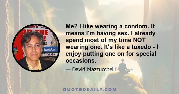 Me? I like wearing a condom. It means I'm having sex. I already spend most of my time NOT wearing one. It's like a tuxedo - I enjoy putting one on for special occasions.