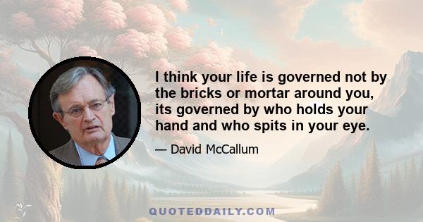 I think your life is governed not by the bricks or mortar around you, its governed by who holds your hand and who spits in your eye.