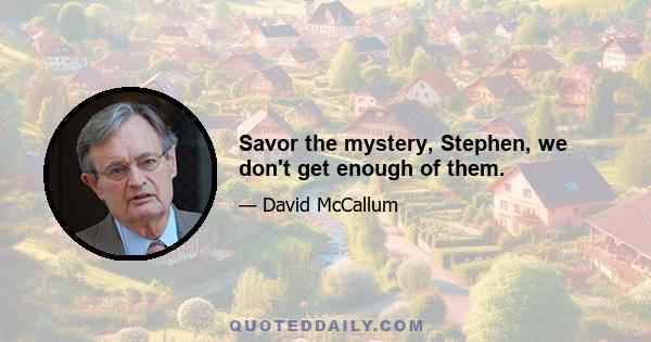 Savor the mystery, Stephen, we don't get enough of them.