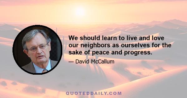 We should learn to live and love our neighbors as ourselves for the sake of peace and progress.