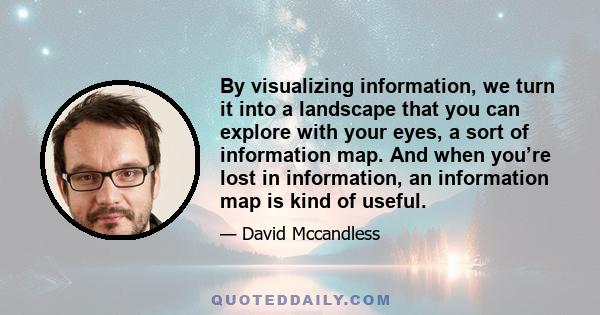 By visualizing information, we turn it into a landscape that you can explore with your eyes, a sort of information map. And when you’re lost in information, an information map is kind of useful.