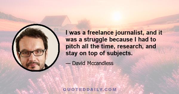 I was a freelance journalist, and it was a struggle because I had to pitch all the time, research, and stay on top of subjects.