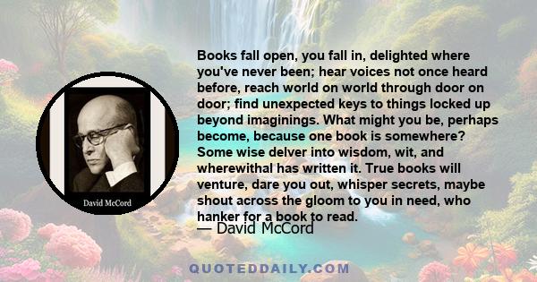 Books fall open, you fall in, delighted where you've never been; hear voices not once heard before, reach world on world through door on door; find unexpected keys to things locked up beyond imaginings. What might you