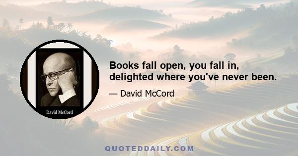 Books fall open, you fall in, delighted where you've never been.