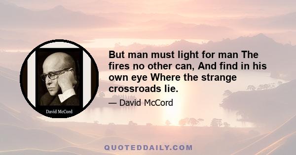 But man must light for man The fires no other can, And find in his own eye Where the strange crossroads lie.