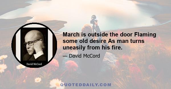 March is outside the door Flaming some old desire As man turns uneasily from his fire.