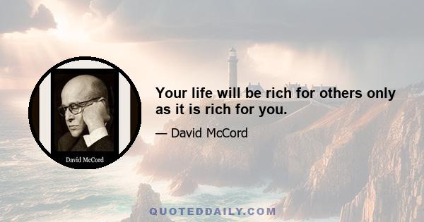 Your life will be rich for others only as it is rich for you.