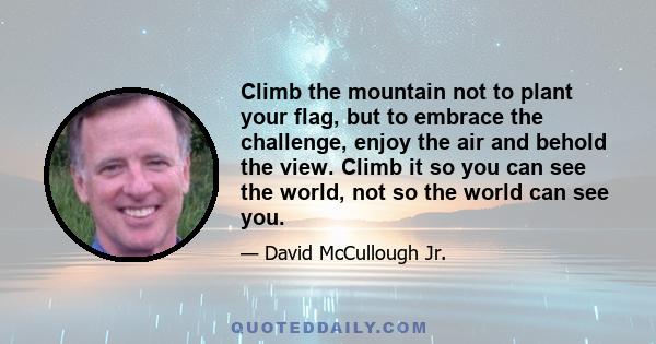 Climb the mountain not to plant your flag, but to embrace the challenge, enjoy the air and behold the view. Climb it so you can see the world, not so the world can see you.