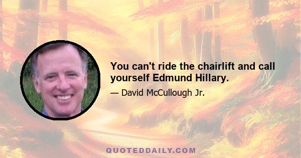 You can't ride the chairlift and call yourself Edmund Hillary.