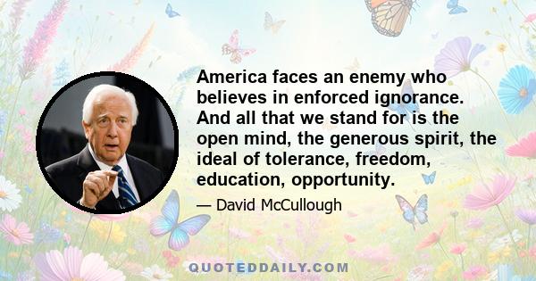 America faces an enemy who believes in enforced ignorance. And all that we stand for is the open mind, the generous spirit, the ideal of tolerance, freedom, education, opportunity.