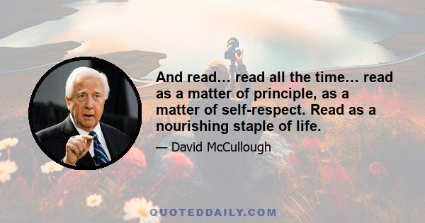 And read… read all the time… read as a matter of principle, as a matter of self-respect. Read as a nourishing staple of life.