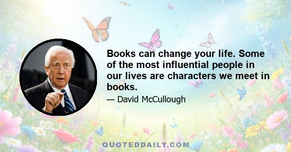 Books can change your life. Some of the most influential people in our lives are characters we meet in books.