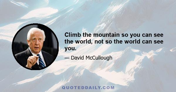 Climb the mountain so you can see the world, not so the world can see you.