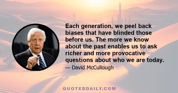 Each generation, we peel back biases that have blinded those before us. The more we know about the past enables us to ask richer and more provocative questions about who we are today.