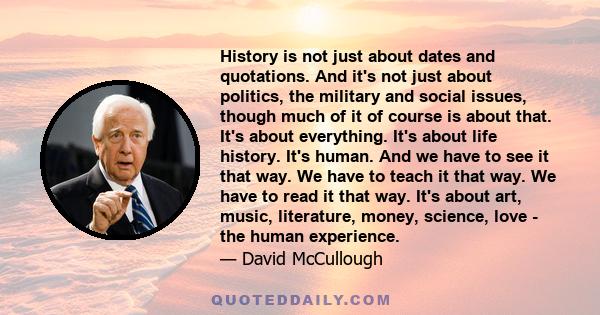 History is not just about dates and quotations. And it's not just about politics, the military and social issues, though much of it of course is about that. It's about everything. It's about life history. It's human.