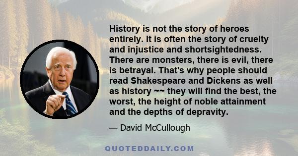 History is not the story of heroes entirely. It is often the story of cruelty and injustice and shortsightedness. There are monsters, there is evil, there is betrayal. That's why people should read Shakespeare and