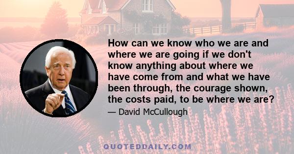 How can we know who we are and where we are going if we don't know anything about where we have come from and what we have been through, the courage shown, the costs paid, to be where we are?