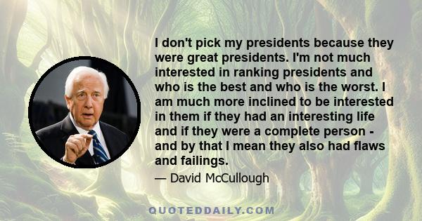 I don't pick my presidents because they were great presidents. I'm not much interested in ranking presidents and who is the best and who is the worst. I am much more inclined to be interested in them if they had an