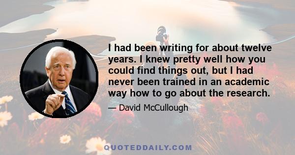 I had been writing for about twelve years. I knew pretty well how you could find things out, but I had never been trained in an academic way how to go about the research.