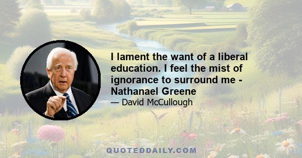 I lament the want of a liberal education. I feel the mist of ignorance to surround me - Nathanael Greene