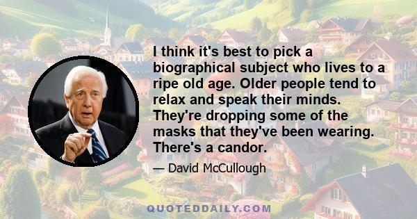 I think it's best to pick a biographical subject who lives to a ripe old age. Older people tend to relax and speak their minds. They're dropping some of the masks that they've been wearing. There's a candor.