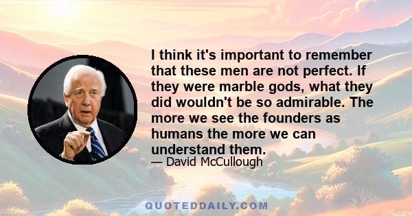 I think it's important to remember that these men are not perfect. If they were marble gods, what they did wouldn't be so admirable. The more we see the founders as humans the more we can understand them.