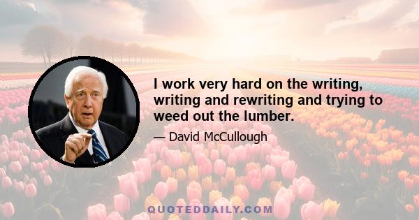 I work very hard on the writing, writing and rewriting and trying to weed out the lumber.