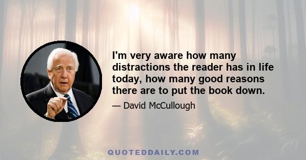 I'm very aware how many distractions the reader has in life today, how many good reasons there are to put the book down.