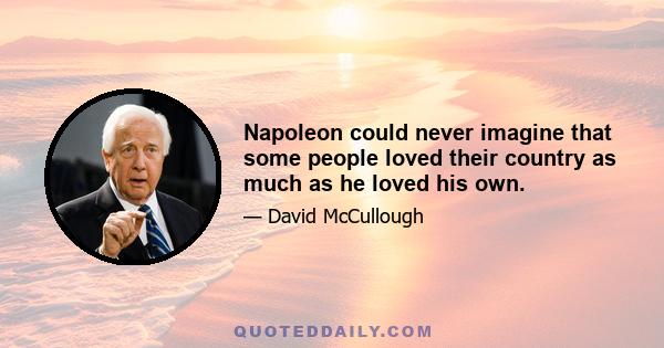 Napoleon could never imagine that some people loved their country as much as he loved his own.