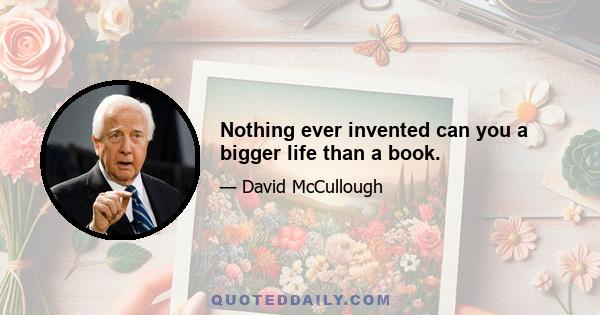 Nothing ever invented can you a bigger life than a book.