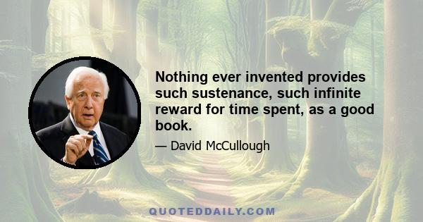 Nothing ever invented provides such sustenance, such infinite reward for time spent, as a good book.