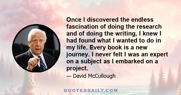 Once I discovered the endless fascination of doing the research and of doing the writing, I knew I had found what I wanted to do in my life. Every book is a new journey. I never felt I was an expert on a subject as I