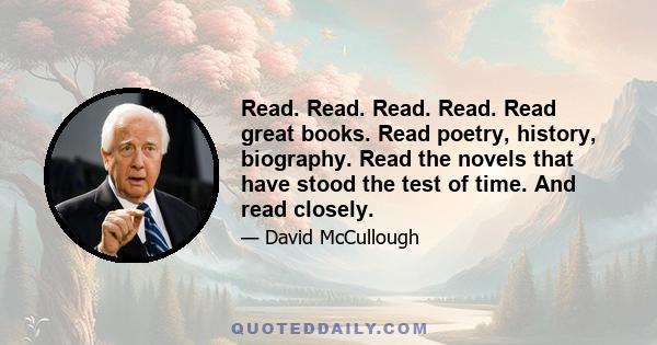 Read. Read. Read. Read. Read great books. Read poetry, history, biography. Read the novels that have stood the test of time. And read closely.