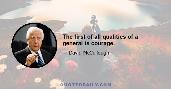 The first of all qualities of a general is courage.