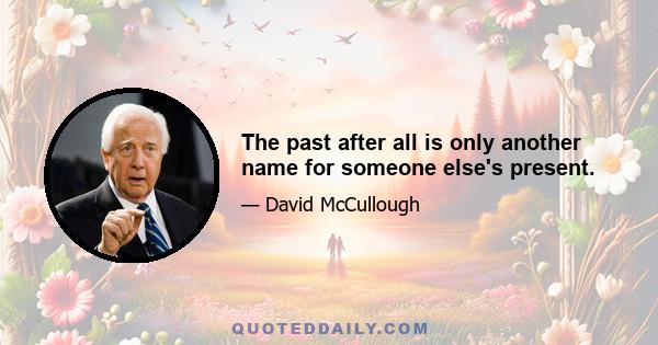 The past after all is only another name for someone else's present.