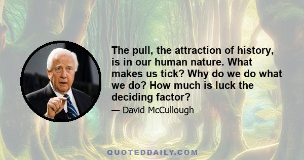 The pull, the attraction of history, is in our human nature. What makes us tick? Why do we do what we do? How much is luck the deciding factor?