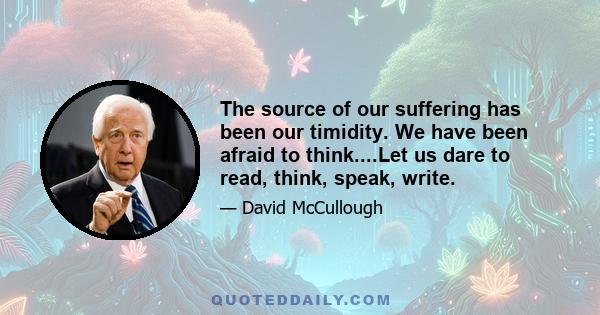 The source of our suffering has been our timidity. We have been afraid to think....Let us dare to read, think, speak, write.