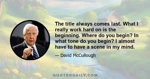 The title always comes last. What I really work hard on is the beginning. Where do you begin? In what tone do you begin? I almost have to have a scene in my mind.